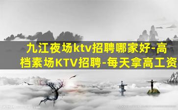 九江夜场ktv招聘哪家好-高档素场KTV招聘-每天拿高工资
