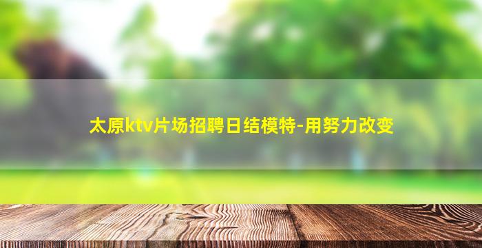 太原ktv片场招聘日结模特-用努力改变